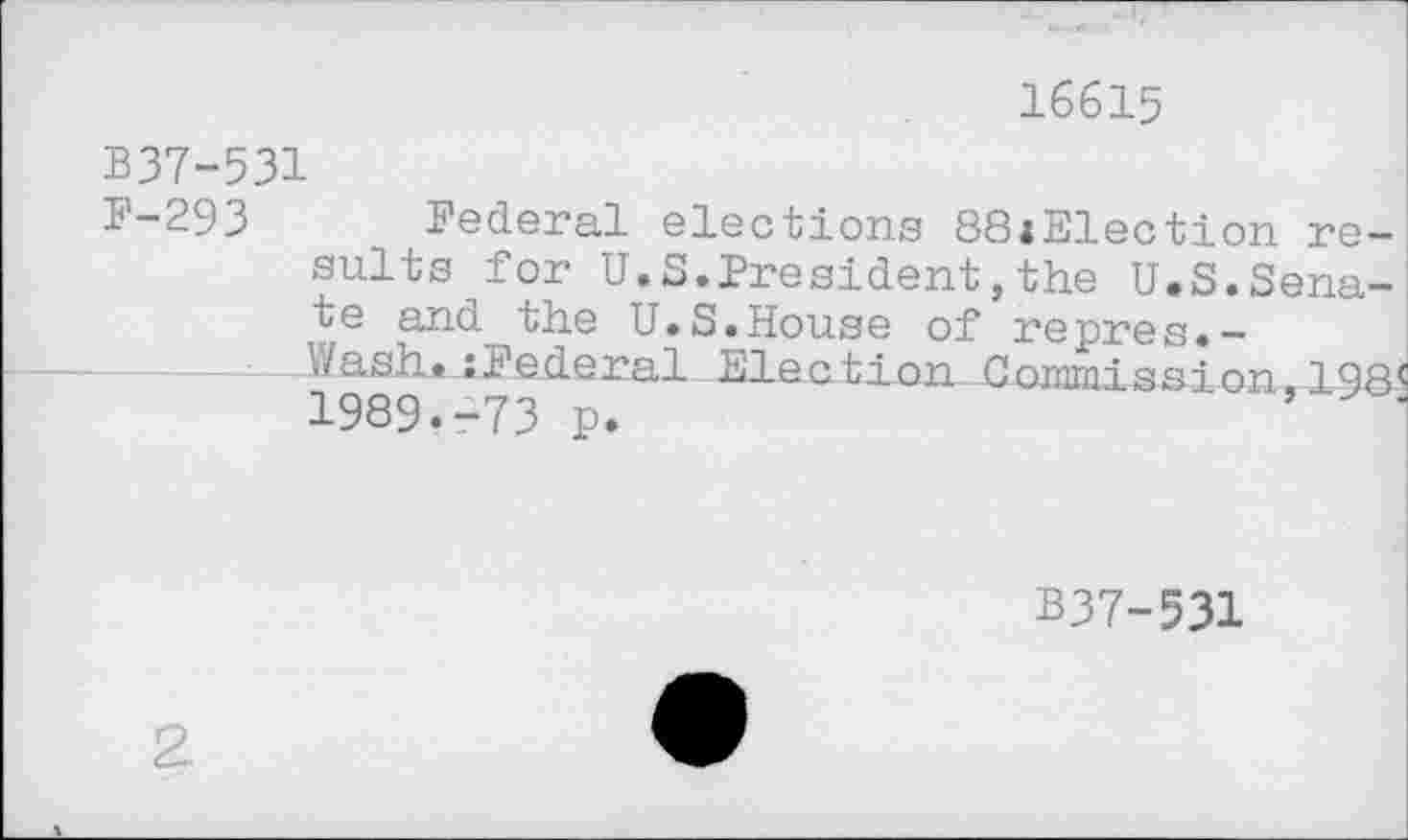 ﻿16615
B37-531
F-293 Federal elections 88jElection results for U.S.President,the U.S.Senate and the U.S.House of repres.-v/ash. ;Federal Election Commission,198^ 1989.-73 p.
B37-531